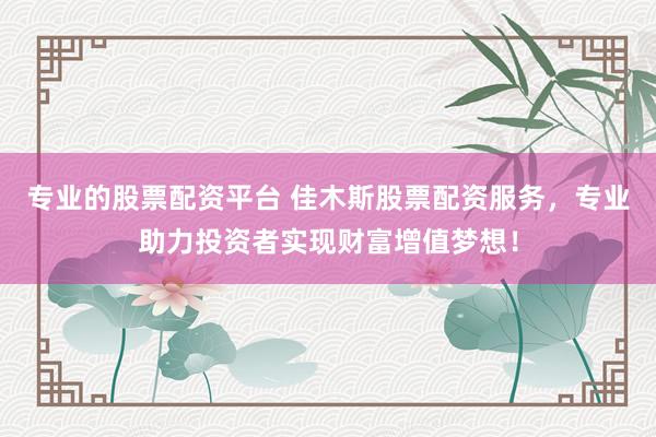 专业的股票配资平台 佳木斯股票配资服务，专业助力投资者实现财富增值梦想！