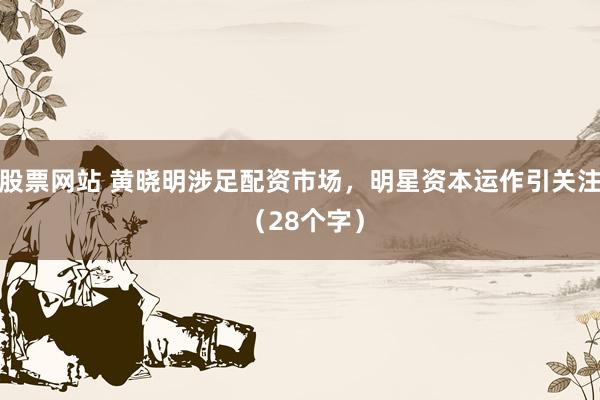 股票网站 黄晓明涉足配资市场，明星资本运作引关注 （28个字）