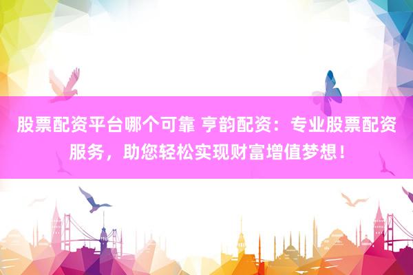 股票配资平台哪个可靠 亨韵配资：专业股票配资服务，助您轻松实现财富增值梦想！