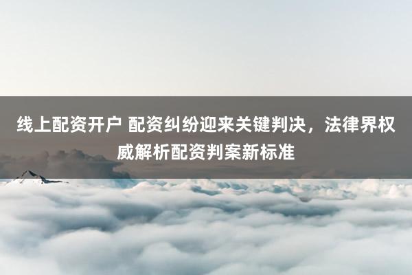 线上配资开户 配资纠纷迎来关键判决，法律界权威解析配资判案新标准