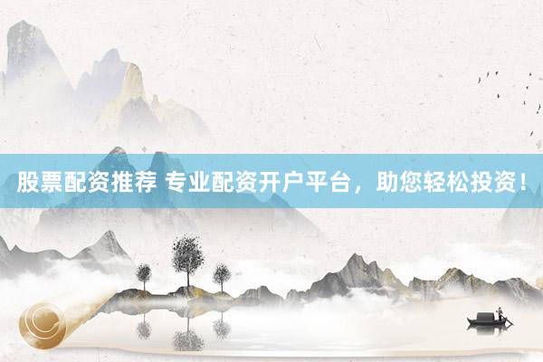股票配资推荐 专业配资开户平台，助您轻松投资！