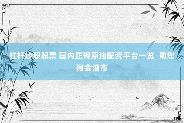 杠杆炒股股票 国内正规原油配资平台一览  助您掘金油市