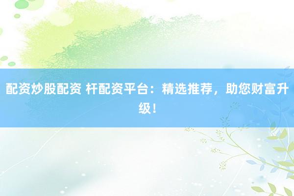 配资炒股配资 杆配资平台：精选推荐，助您财富升级！