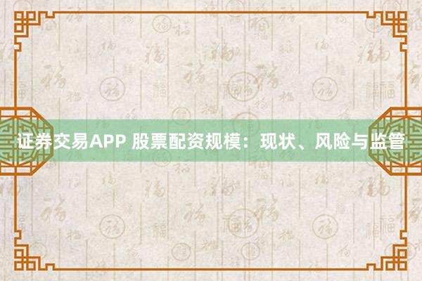 证券交易APP 股票配资规模：现状、风险与监管
