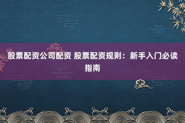 股票配资公司配资 股票配资规则：新手入门必读指南