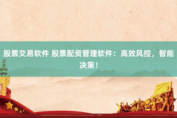 股票交易软件 股票配资管理软件：高效风控，智能决策！