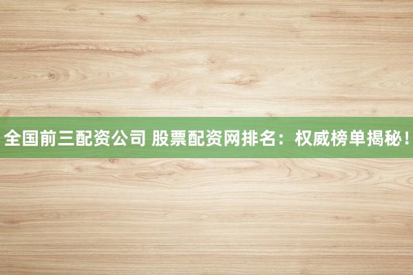 全国前三配资公司 股票配资网排名：权威榜单揭秘！