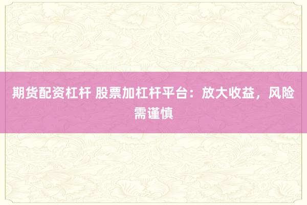 期货配资杠杆 股票加杠杆平台：放大收益，风险需谨慎
