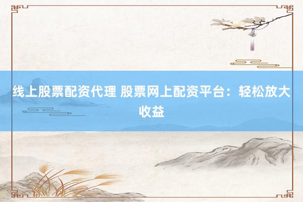 线上股票配资代理 股票网上配资平台：轻松放大收益