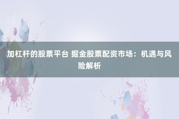 加杠杆的股票平台 掘金股票配资市场：机遇与风险解析