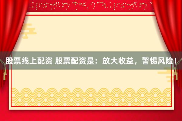 股票线上配资 股票配资是：放大收益，警惕风险！