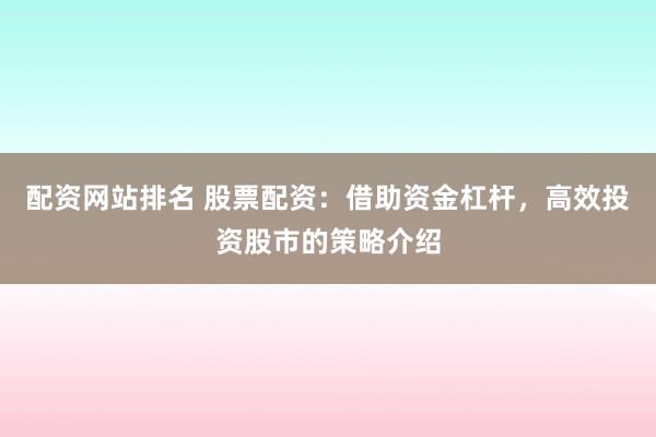 配资网站排名 股票配资：借助资金杠杆，高效投资股市的策略介绍
