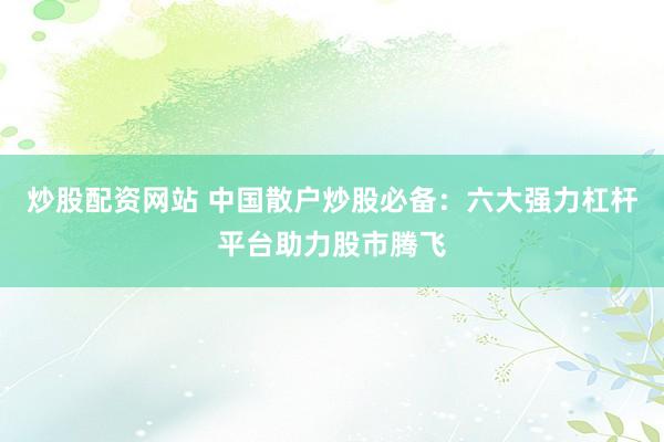 炒股配资网站 中国散户炒股必备：六大强力杠杆平台助力股市腾飞