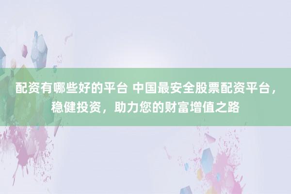 配资有哪些好的平台 中国最安全股票配资平台，稳健投资，助力您的财富增值之路