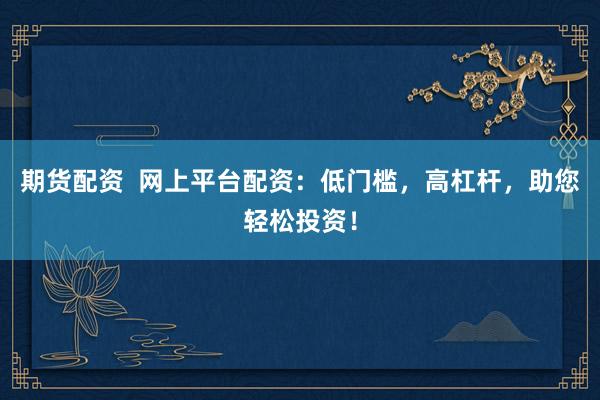 期货配资  网上平台配资：低门槛，高杠杆，助您轻松投资！
