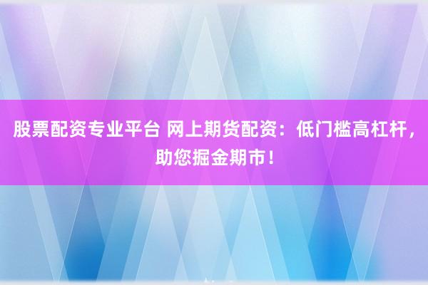 股票配资专业平台 网上期货配资：低门槛高杠杆，助您掘金期市！
