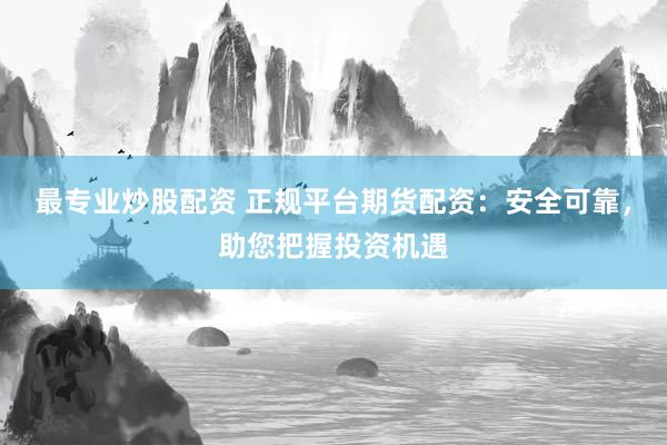 最专业炒股配资 正规平台期货配资：安全可靠，助您把握投资机遇