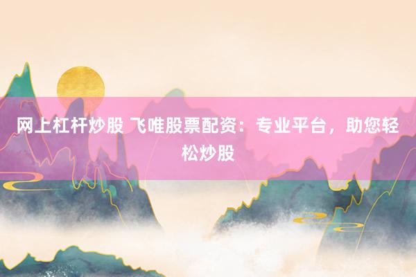 网上杠杆炒股 飞唯股票配资：专业平台，助您轻松炒股