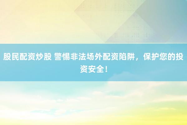 股民配资炒股 警惕非法场外配资陷阱，保护您的投资安全！