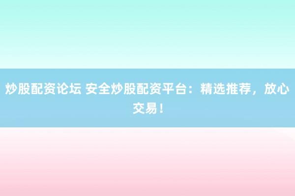 炒股配资论坛 安全炒股配资平台：精选推荐，放心交易！
