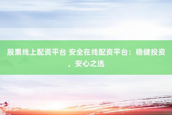 股票线上配资平台 安全在线配资平台：稳健投资，安心之选