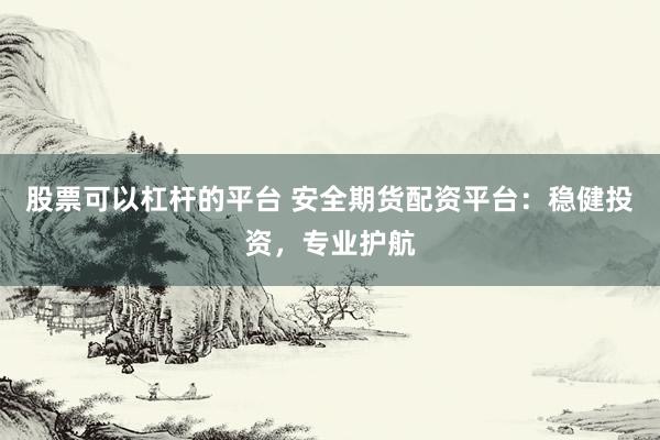 股票可以杠杆的平台 安全期货配资平台：稳健投资，专业护航