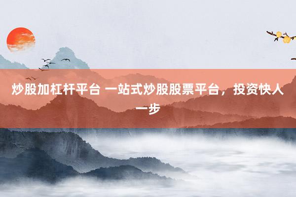 炒股加杠杆平台 一站式炒股股票平台，投资快人一步