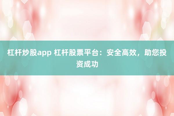 杠杆炒股app 杠杆股票平台：安全高效，助您投资成功