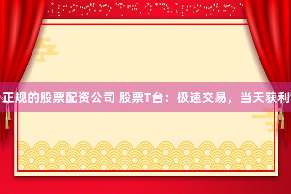 正规的股票配资公司 股票T台：极速交易，当天获利