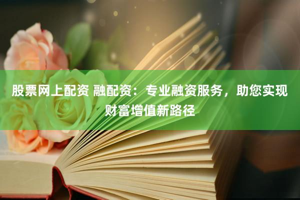 股票网上配资 融配资：专业融资服务，助您实现财富增值新路径