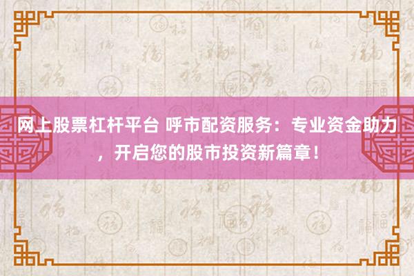 网上股票杠杆平台 呼市配资服务：专业资金助力，开启您的股市投资新篇章！