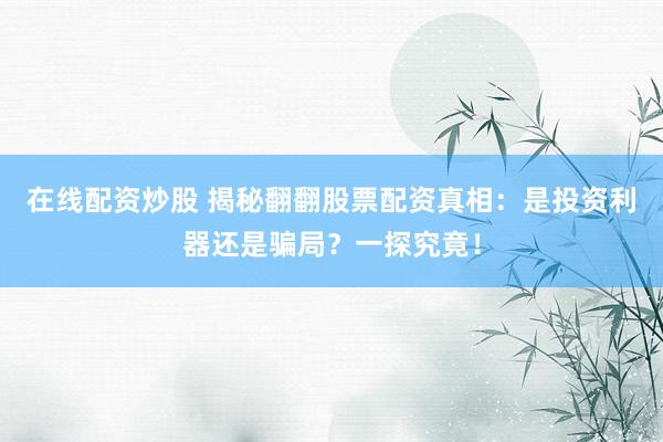 在线配资炒股 揭秘翻翻股票配资真相：是投资利器还是骗局？一探究竟！