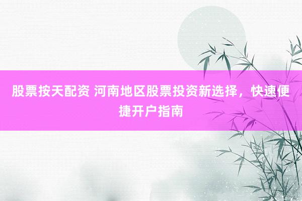 股票按天配资 河南地区股票投资新选择，快速便捷开户指南
