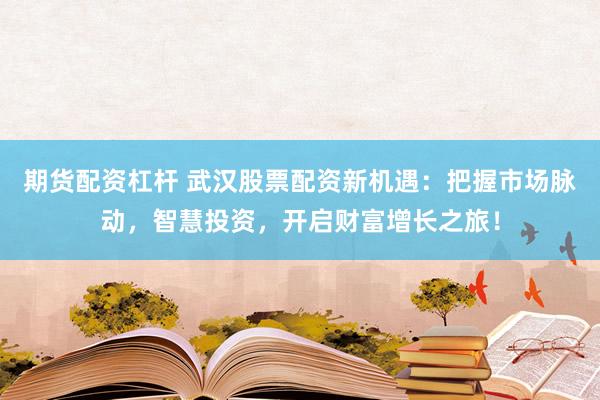 期货配资杠杆 武汉股票配资新机遇：把握市场脉动，智慧投资，开启财富增长之旅！