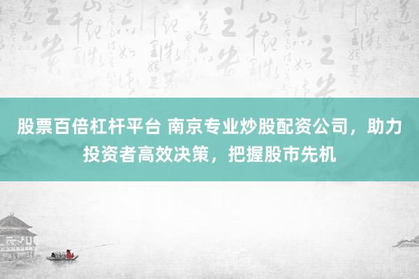 股票百倍杠杆平台 南京专业炒股配资公司，助力投资者高效决策，把握股市先机