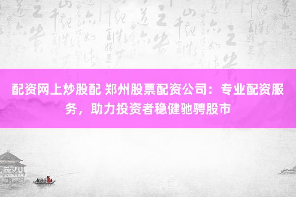 配资网上炒股配 郑州股票配资公司：专业配资服务，助力投资者稳健驰骋股市