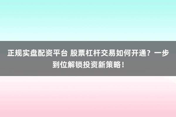 正规实盘配资平台 股票杠杆交易如何开通？一步到位解锁投资新策略！