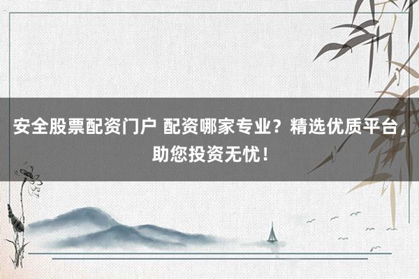 安全股票配资门户 配资哪家专业？精选优质平台，助您投资无忧！