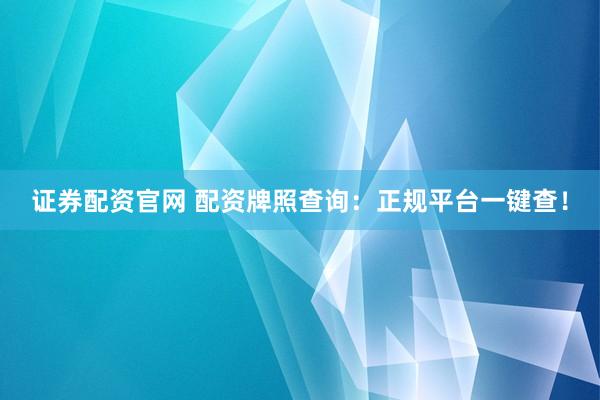 证券配资官网 配资牌照查询：正规平台一键查！
