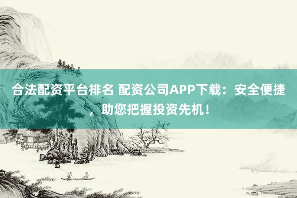合法配资平台排名 配资公司APP下载：安全便捷，助您把握投资先机！
