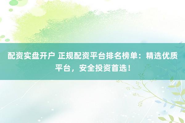 配资实盘开户 正规配资平台排名榜单：精选优质平台，安全投资首选！