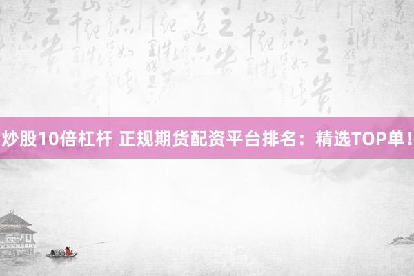 炒股10倍杠杆 正规期货配资平台排名：精选TOP单！