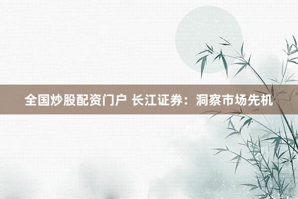 全国炒股配资门户 长江证券：洞察市场先机