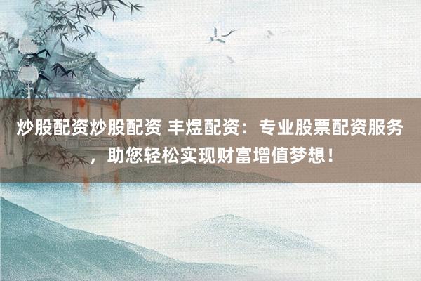 炒股配资炒股配资 丰煜配资：专业股票配资服务，助您轻松实现财富增值梦想！