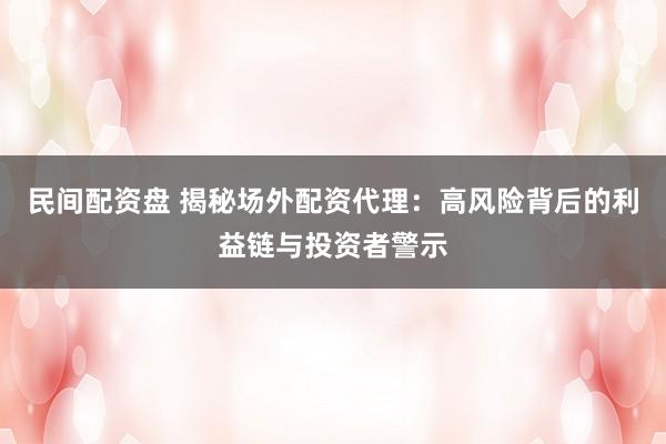 民间配资盘 揭秘场外配资代理：高风险背后的利益链与投资者警示