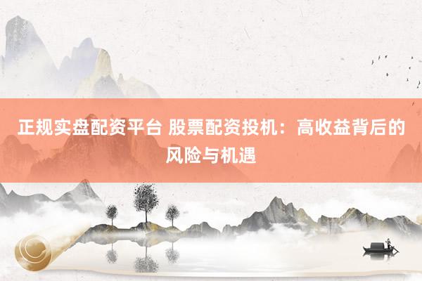 正规实盘配资平台 股票配资投机：高收益背后的风险与机遇