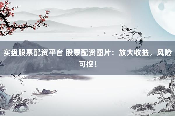 实盘股票配资平台 股票配资图片：放大收益，风险可控！