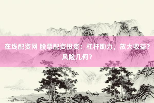 在线配资网 股票配资投资：杠杆助力，放大收益？风险几何？
