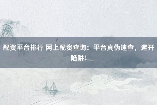 配资平台排行 网上配资查询：平台真伪速查，避开陷阱！