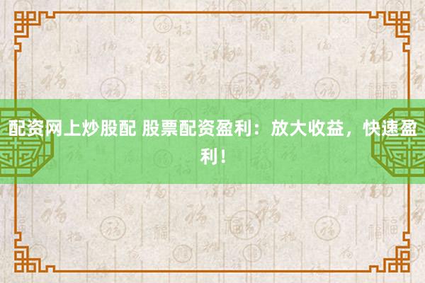 配资网上炒股配 股票配资盈利：放大收益，快速盈利！